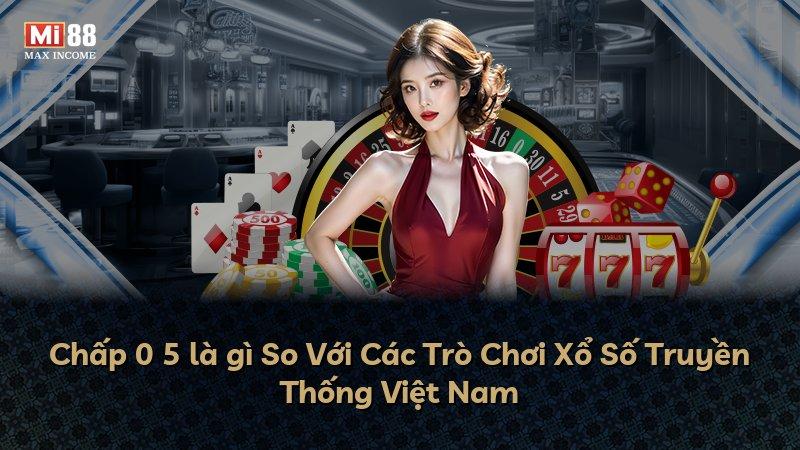 Chấp 0 5 là gì So Với Các Trò Chơi Xổ Số Truyền Thống Việt Nam