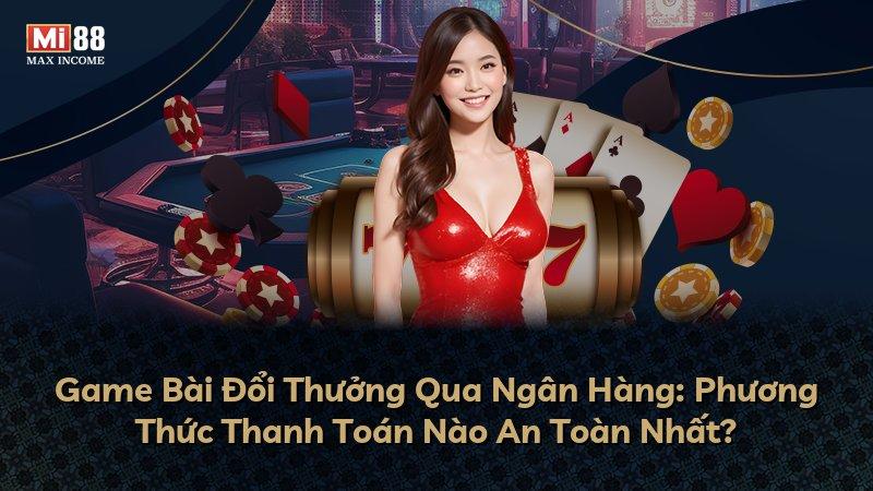 Game Bài Đổi Thưởng Qua Ngân Hàng: Phương Thức Thanh Toán Nào An Toàn Nhất?