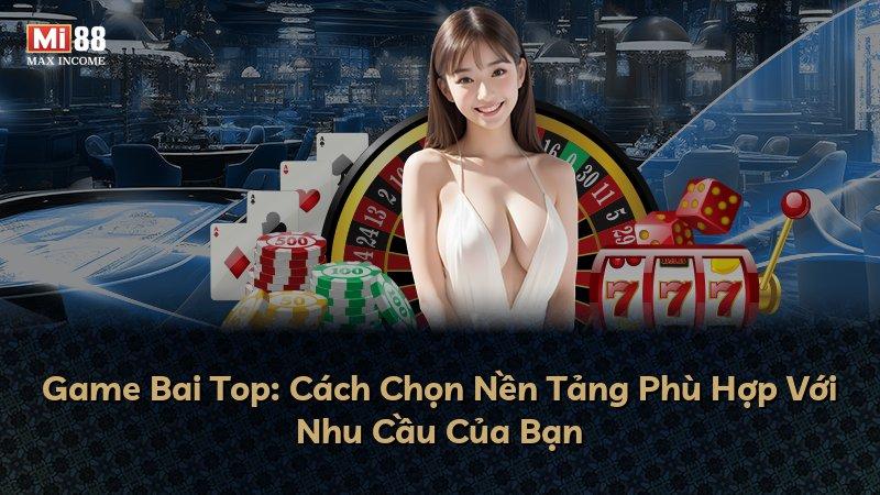 Game Bai Top: Cách Chọn Nền Tảng Phù Hợp Với Nhu Cầu Của Bạn