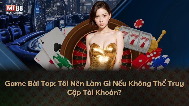 Game Bài Top: Tôi Nên Làm Gì Nếu Không Thể Truy Cập Tài Khoản?