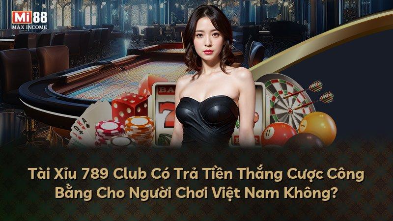 Tài Xỉu 789 Club Có Trả Tiền Thắng Cược Công Bằng Cho Người Chơi Việt Nam Không?