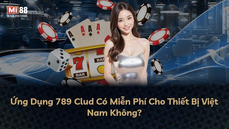 Ứng Dụng 789 Clud Có Miễn Phí Cho Thiết Bị Việt Nam Không?